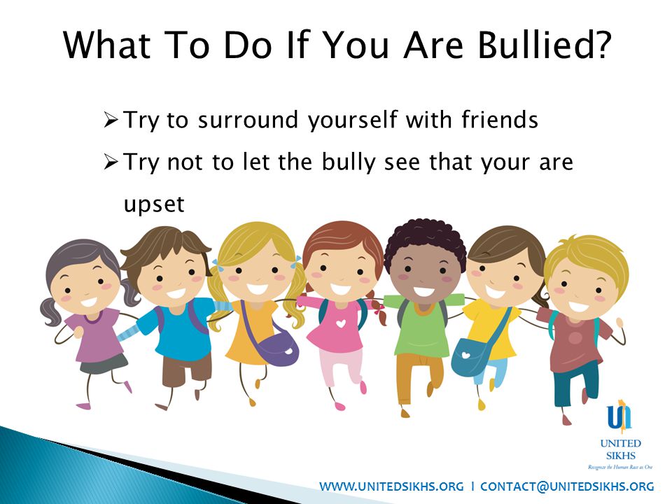  Try to surround yourself with friends  Try not to let the bully see that your are upset What To Do If You Are Bullied.