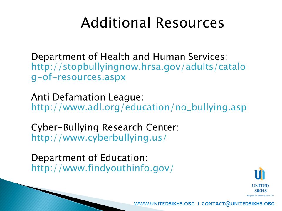 Department of Health and Human Services:   g-of-resources.aspx Anti Defamation League:   Cyber-Bullying Research Center:   Department of Education:   Additional Resources   l