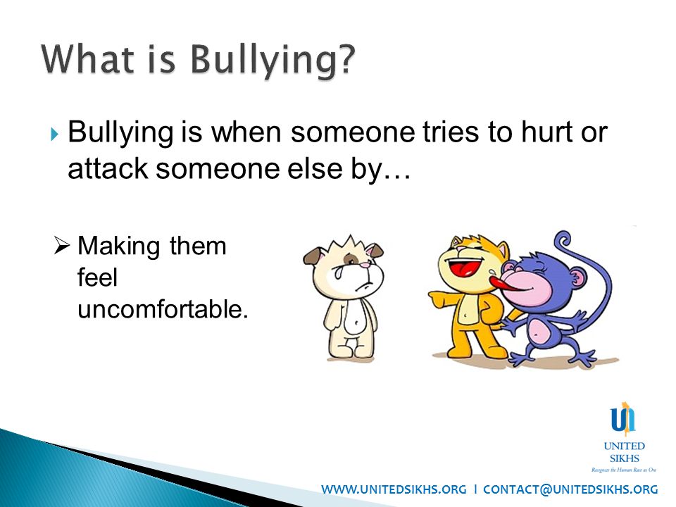 Bullying is when someone tries to hurt or attack someone else by…  Making them feel uncomfortable.