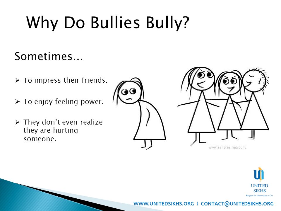 Why Do Bullies Bully. Sometimes...  To impress their friends.