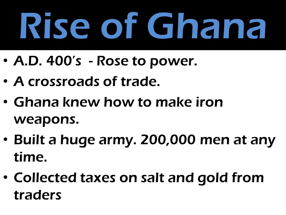Rise of Ghana A.D. 400’s - Rose to power. A crossroads of trade.