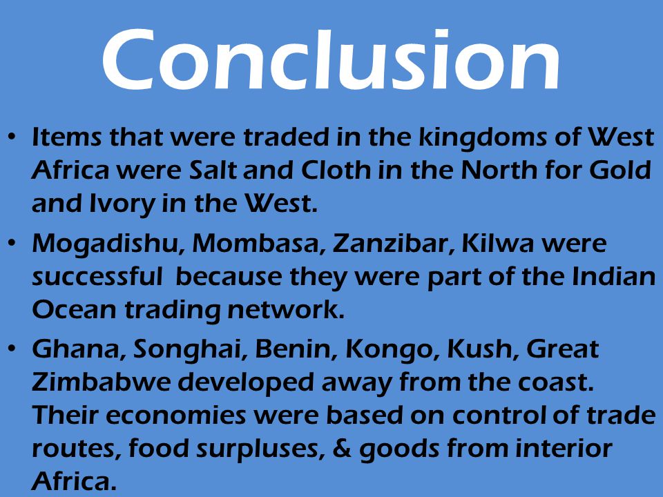 Conclusion Items that were traded in the kingdoms of West Africa were Salt and Cloth in the North for Gold and Ivory in the West.