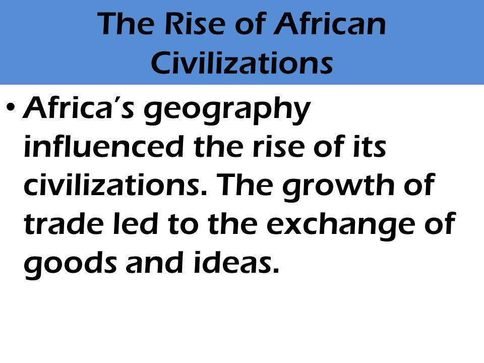 The Rise of African Civilizations Africa’s geography influenced the rise of its civilizations.
