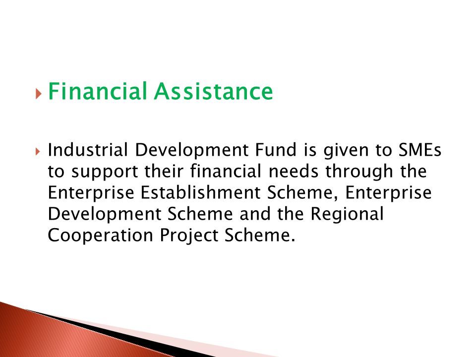  Financial Assistance  Industrial Development Fund is given to SMEs to support their financial needs through the Enterprise Establishment Scheme, Enterprise Development Scheme and the Regional Cooperation Project Scheme.