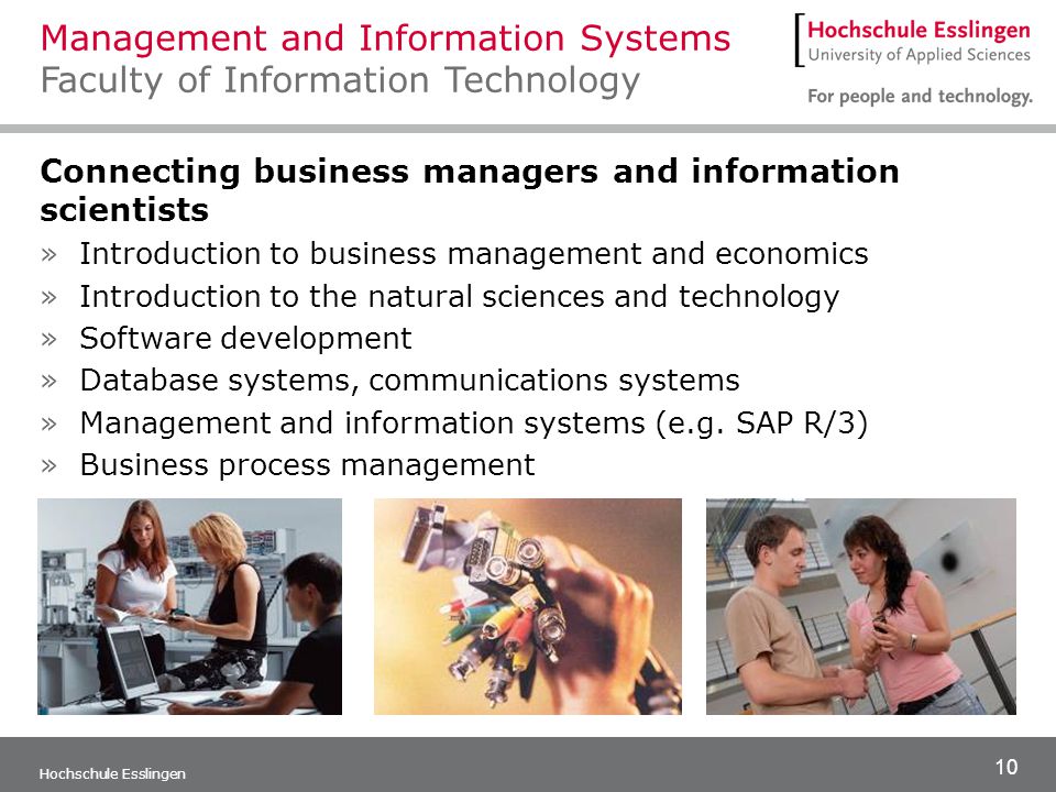 10 Hochschule Esslingen Connecting business managers and information scientists »Introduction to business management and economics »Introduction to the natural sciences and technology »Software development »Database systems, communications systems »Management and information systems (e.g.