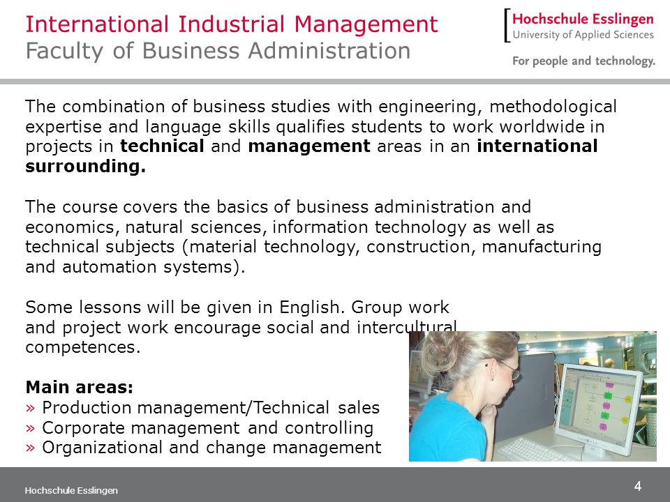 4 Hochschule Esslingen The combination of business studies with engineering, methodological expertise and language skills qualifies students to work worldwide in projects in technical and management areas in an international surrounding.