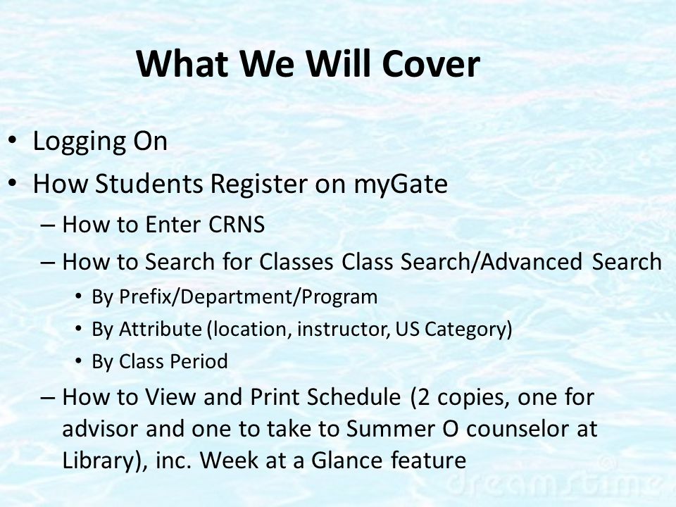 What We Will Cover Logging On How Students Register on myGate – How to Enter CRNS – How to Search for Classes Class Search/Advanced Search By Prefix/Department/Program By Attribute (location, instructor, US Category) By Class Period – How to View and Print Schedule (2 copies, one for advisor and one to take to Summer O counselor at Library), inc.