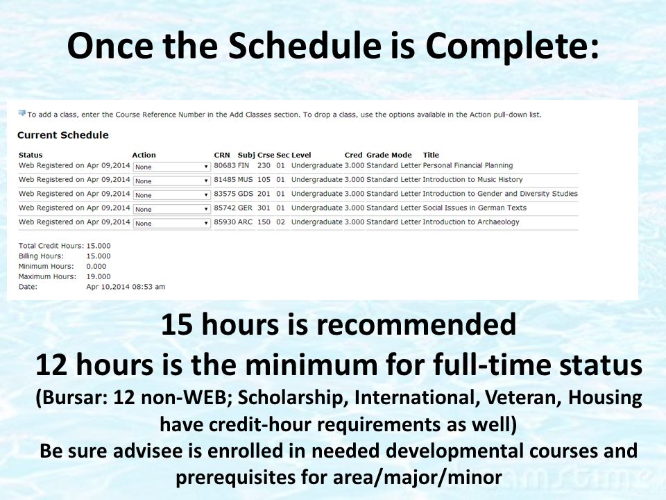 Once the Schedule is Complete: 15 hours is recommended 12 hours is the minimum for full-time status (Bursar: 12 non-WEB; Scholarship, International, Veteran, Housing have credit-hour requirements as well) Be sure advisee is enrolled in needed developmental courses and prerequisites for area/major/minor