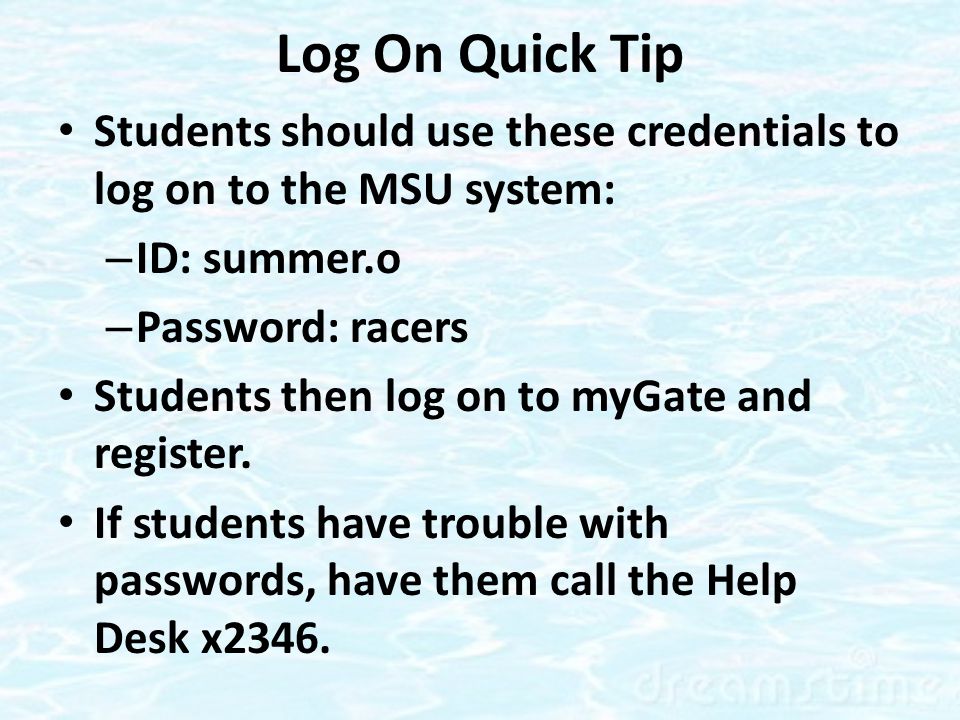 Log On Quick Tip Students should use these credentials to log on to the MSU system: – ID: summer.o – Password: racers Students then log on to myGate and register.
