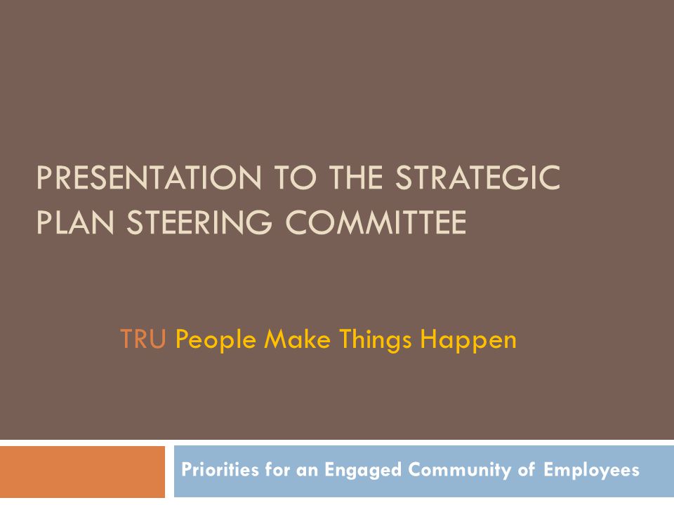 PRESENTATION TO THE STRATEGIC PLAN STEERING COMMITTEE Priorities for an Engaged Community of Employees TRU People Make Things Happen