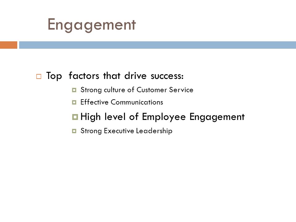 Engagement  Top factors that drive success:  Strong culture of Customer Service  Effective Communications  High level of Employee Engagement  Strong Executive Leadership