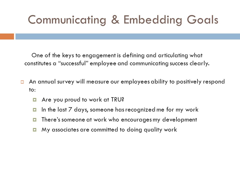 Communicating & Embedding Goals  An annual survey will measure our employees ability to positively respond to:  Are you proud to work at TRU.