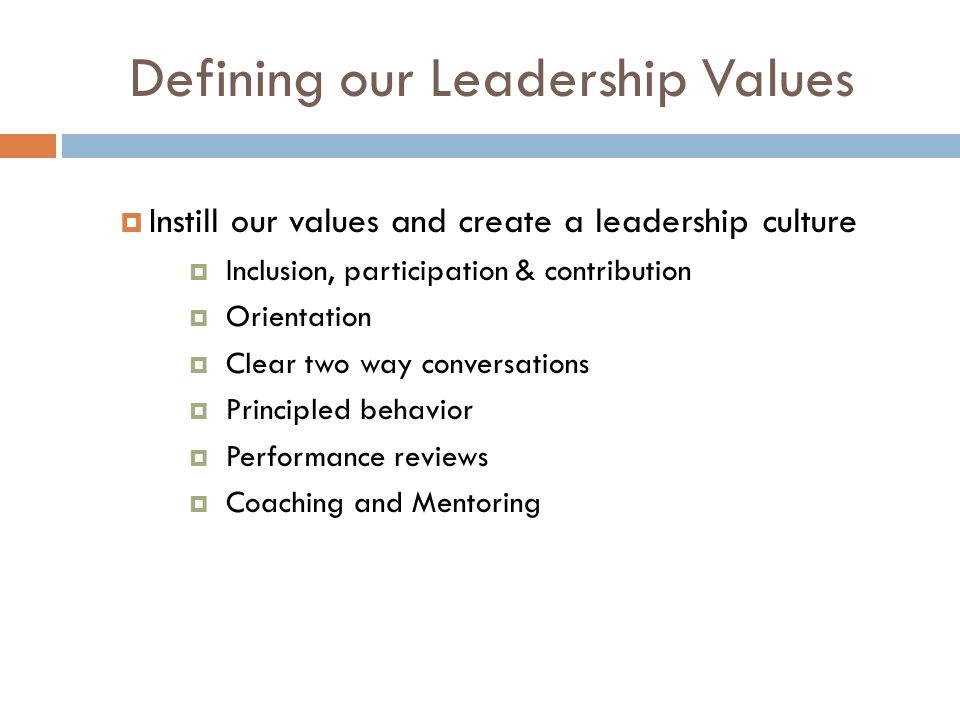 Defining our Leadership Values  Instill our values and create a leadership culture  Inclusion, participation & contribution  Orientation  Clear two way conversations  Principled behavior  Performance reviews  Coaching and Mentoring
