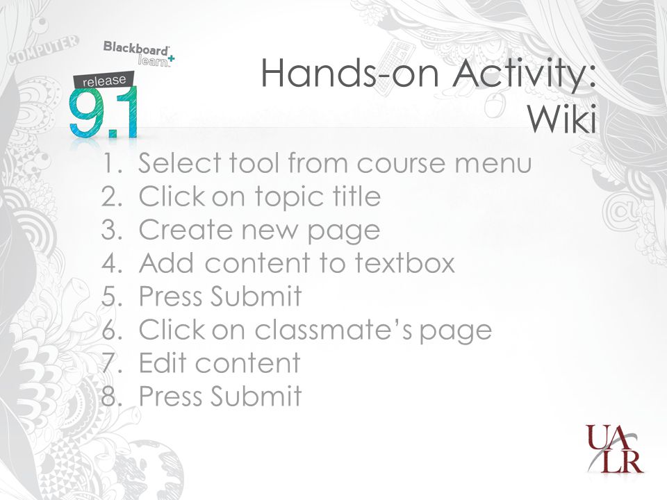 Hands-on Activity: Wiki 1.Select tool from course menu 2.Click on topic title 3.Create new page 4.Add content to textbox 5.Press Submit 6.Click on classmate’s page 7.Edit content 8.Press Submit