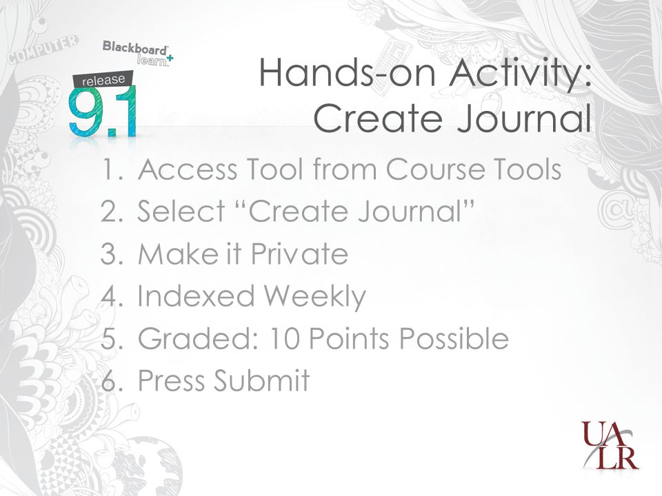 Hands-on Activity: Create Journal 1.Access Tool from Course Tools 2.Select Create Journal 3.Make it Private 4.Indexed Weekly 5.Graded: 10 Points Possible 6.Press Submit