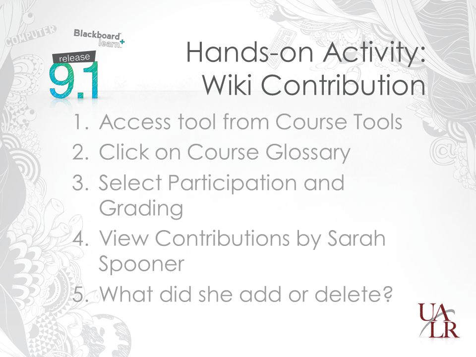 Hands-on Activity: Wiki Contribution 1.Access tool from Course Tools 2.Click on Course Glossary 3.Select Participation and Grading 4.View Contributions by Sarah Spooner 5.What did she add or delete