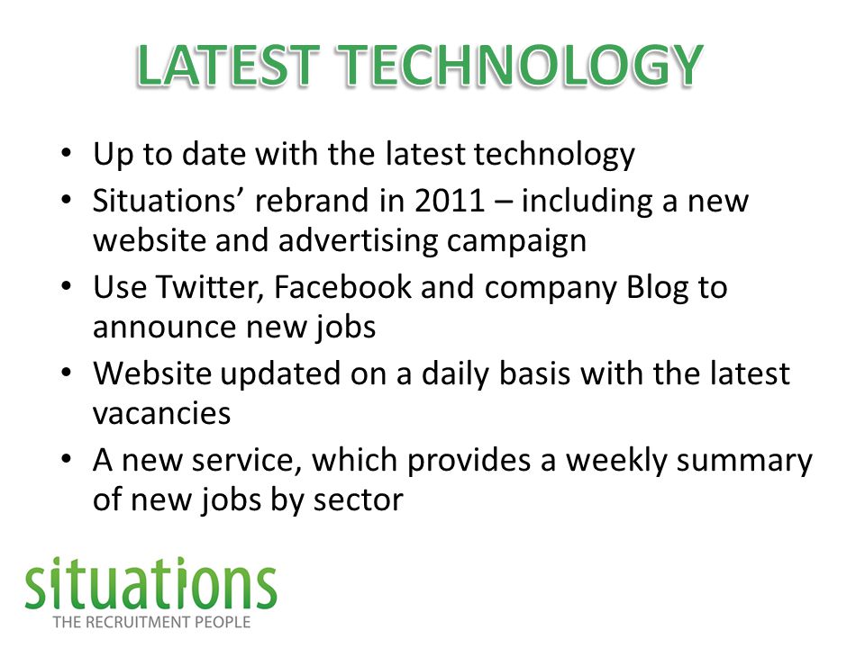 Up to date with the latest technology Situations’ rebrand in 2011 – including a new website and advertising campaign Use Twitter, Facebook and company Blog to announce new jobs Website updated on a daily basis with the latest vacancies A new service, which provides a weekly summary of new jobs by sector