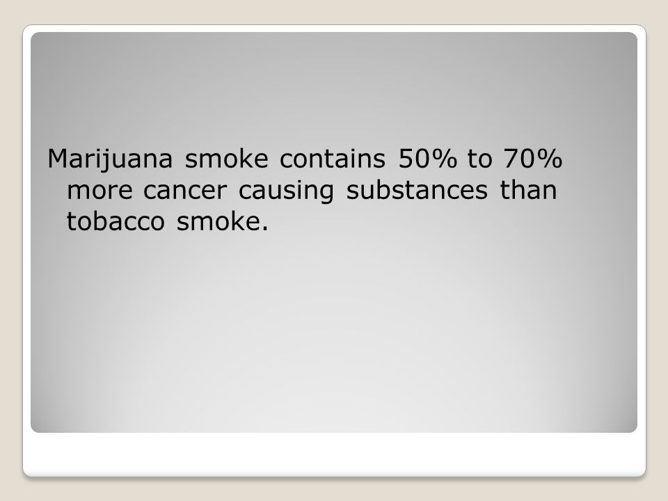 Marijuana smoke contains 50% to 70% more cancer causing substances than tobacco smoke.