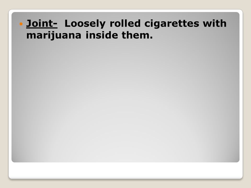 Joint- Loosely rolled cigarettes with marijuana inside them.