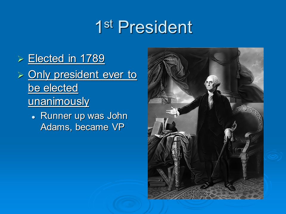 1 st President  Elected in 1789  Only president ever to be elected unanimously Runner up was John Adams, became VP Runner up was John Adams, became VP