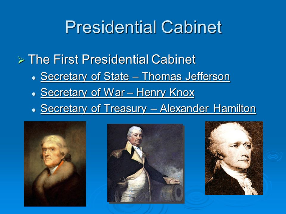 Presidential Cabinet  The First Presidential Cabinet Secretary of State – Thomas Jefferson Secretary of State – Thomas Jefferson Secretary of War – Henry Knox Secretary of War – Henry Knox Secretary of Treasury – Alexander Hamilton Secretary of Treasury – Alexander Hamilton