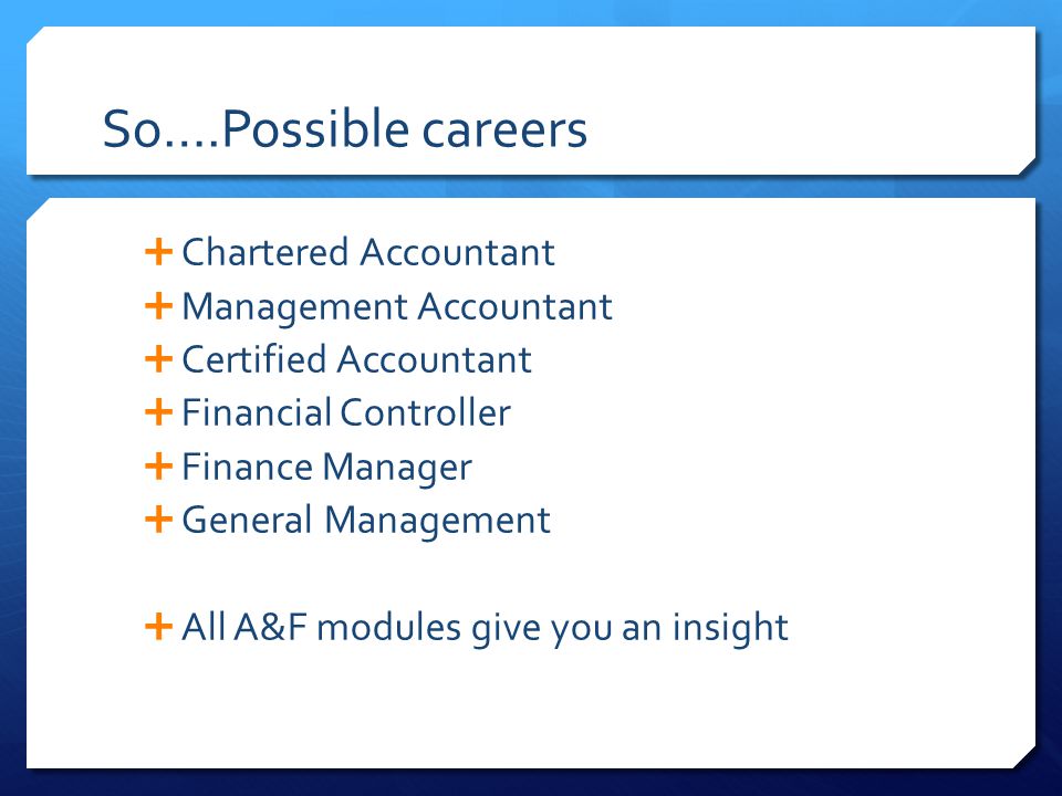 So….Possible careers  Chartered Accountant  Management Accountant  Certified Accountant  Financial Controller  Finance Manager  General Management  All A&F modules give you an insight