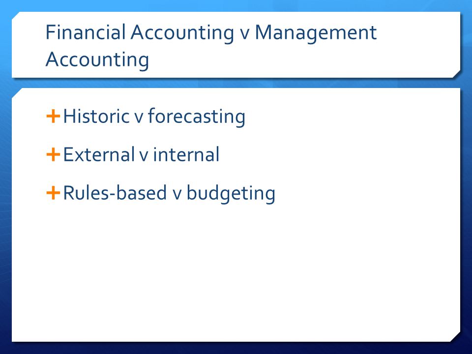 Financial Accounting v Management Accounting  Historic v forecasting  External v internal  Rules-based v budgeting