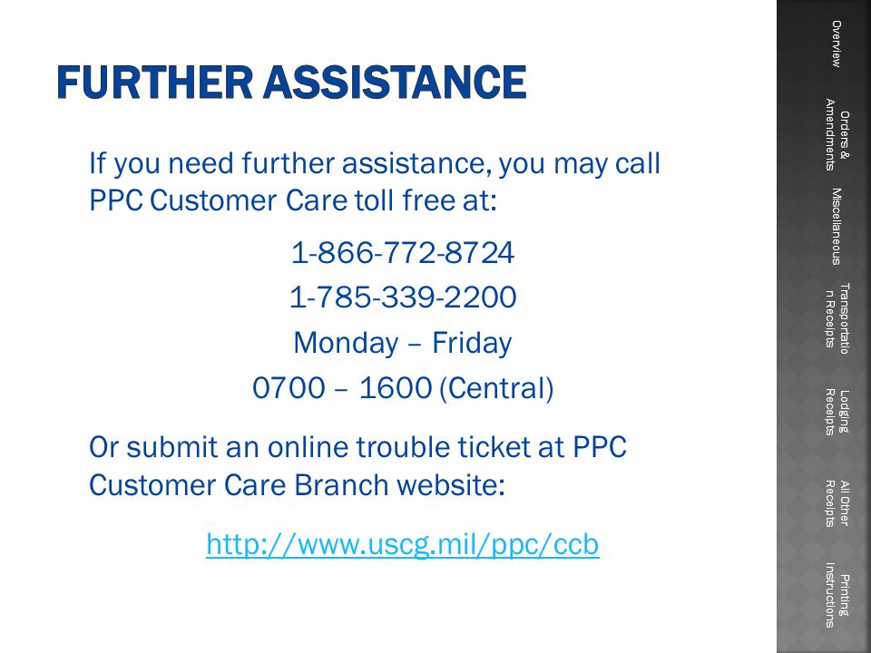 If you need further assistance, you may call PPC Customer Care toll free at: Monday – Friday 0700 – 1600 (Central) Or submit an online trouble ticket at PPC Customer Care Branch website:   Overview Orders & Amendments Miscellaneous Transportatio n Receipts Lodging Receipts All Other Receipts Printing Instructions