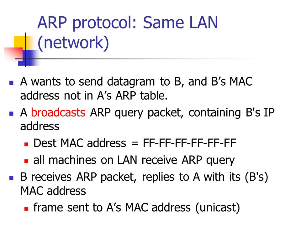 ARP protocol: Same LAN (network) A wants to send datagram to B, and B’s MAC address not in A’s ARP table.