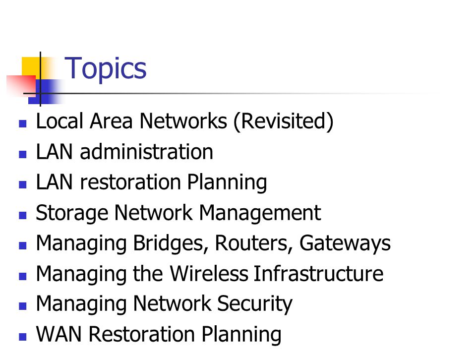 Topics Local Area Networks (Revisited) LAN administration LAN restoration Planning Storage Network Management Managing Bridges, Routers, Gateways Managing the Wireless Infrastructure Managing Network Security WAN Restoration Planning