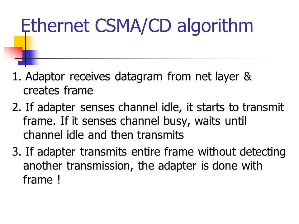 Ethernet CSMA/CD algorithm 1. Adaptor receives datagram from net layer & creates frame 2.