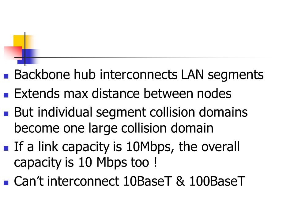 Backbone hub interconnects LAN segments Extends max distance between nodes But individual segment collision domains become one large collision domain If a link capacity is 10Mbps, the overall capacity is 10 Mbps too .