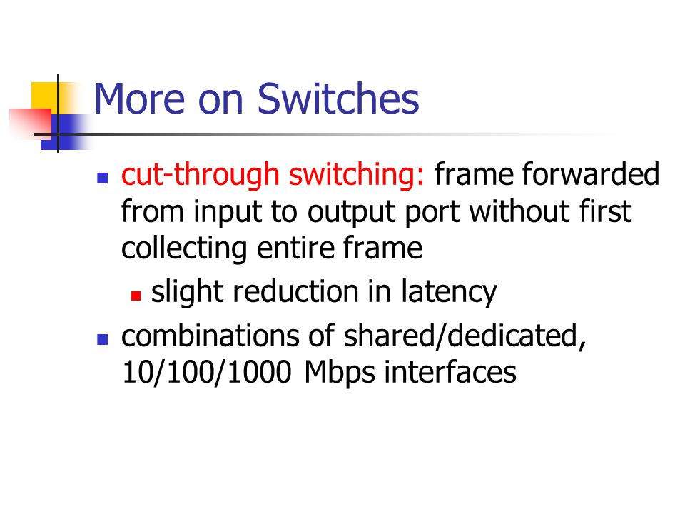 More on Switches cut-through switching: frame forwarded from input to output port without first collecting entire frame slight reduction in latency combinations of shared/dedicated, 10/100/1000 Mbps interfaces