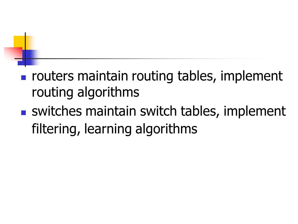 routers maintain routing tables, implement routing algorithms switches maintain switch tables, implement filtering, learning algorithms