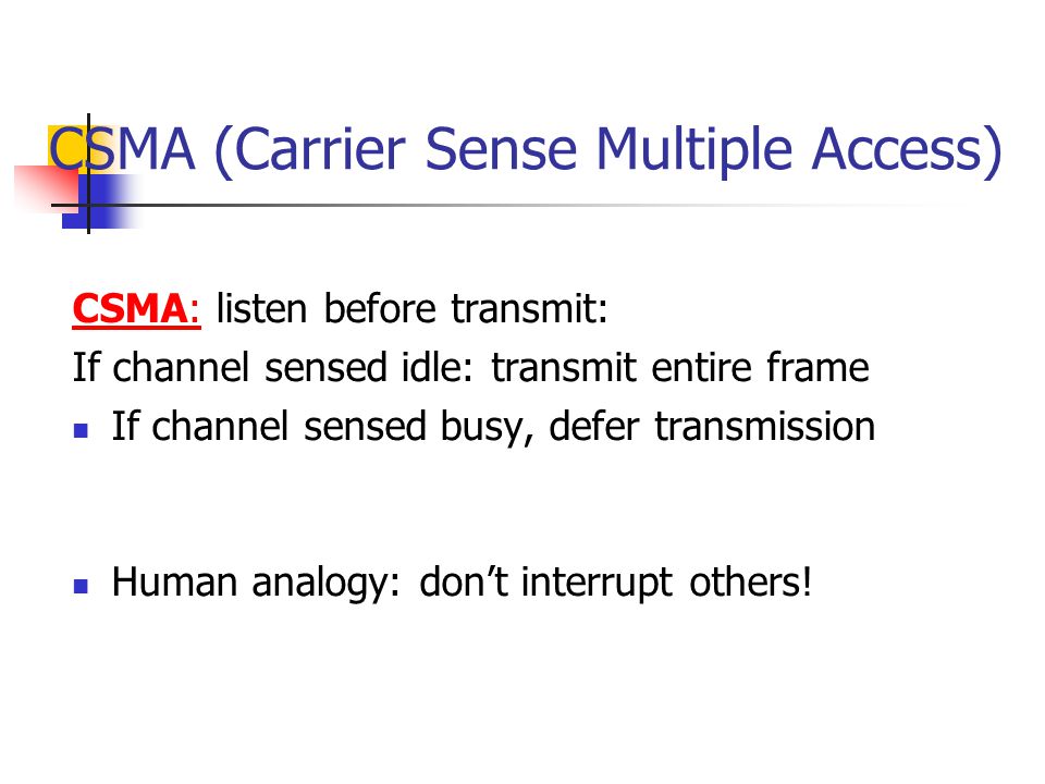 CSMA (Carrier Sense Multiple Access) CSMA: listen before transmit: If channel sensed idle: transmit entire frame If channel sensed busy, defer transmission Human analogy: don’t interrupt others!