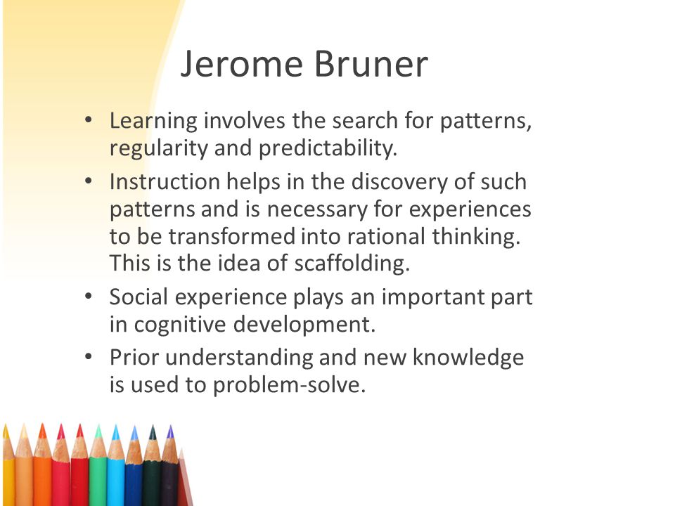 Jerome Bruner Learning involves the search for patterns, regularity and predictability.