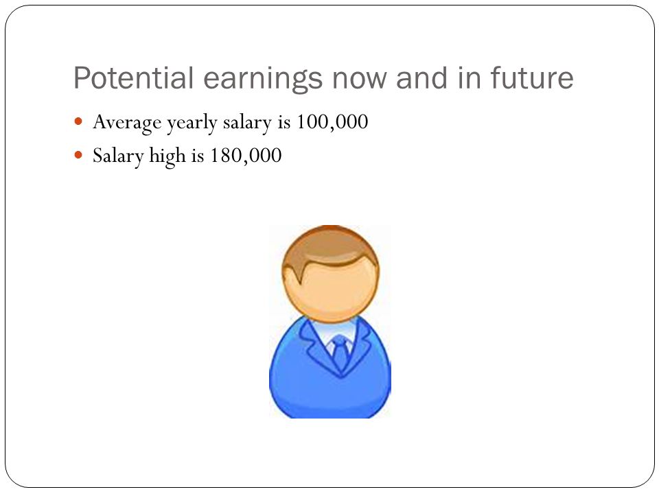 Potential earnings now and in future Average yearly salary is 100,000 Salary high is 180,000