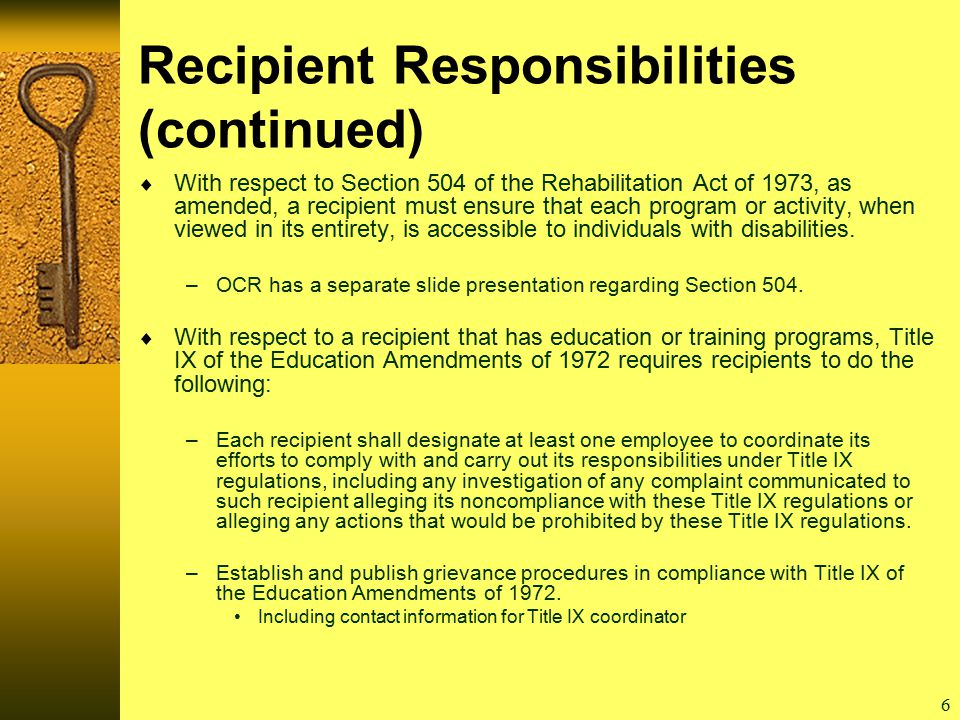 6 Recipient Responsibilities (continued)  With respect to Section 504 of the Rehabilitation Act of 1973, as amended, a recipient must ensure that each program or activity, when viewed in its entirety, is accessible to individuals with disabilities.