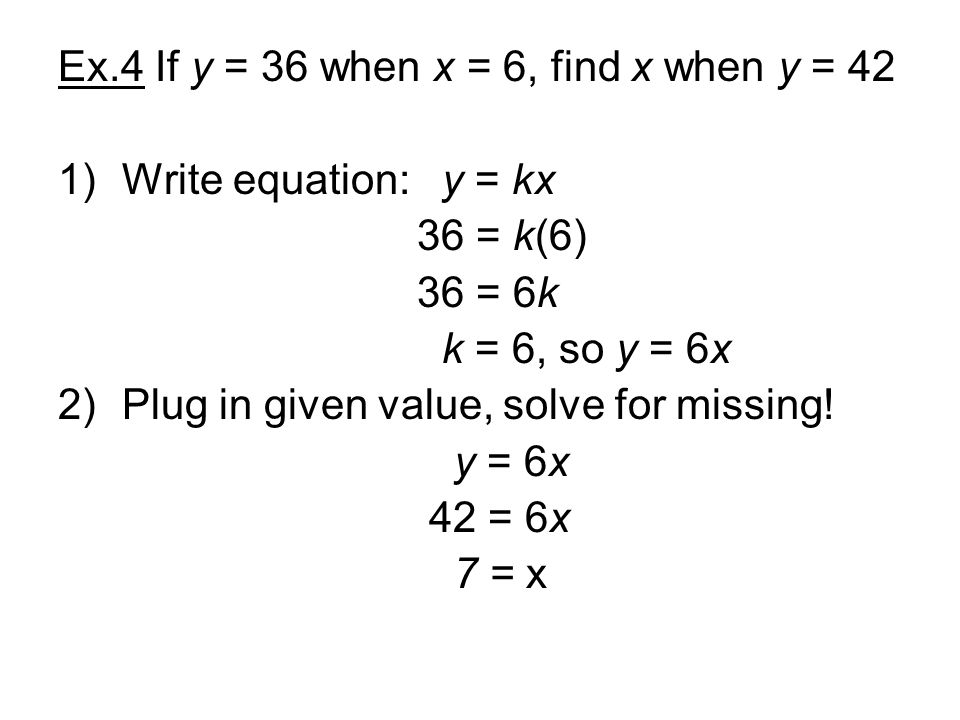 Ex.4 If y = 36 when x = 6, find x when y = 42 1)Write equation:y = kx 36 = k(6) 36 = 6k k = 6, so y = 6x 2)Plug in given value, solve for missing.