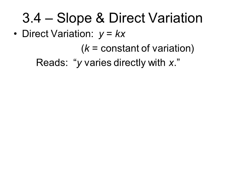 3.4 – Slope & Direct Variation Direct Variation: y = kx (k = constant of variation) Reads: y varies directly with x.