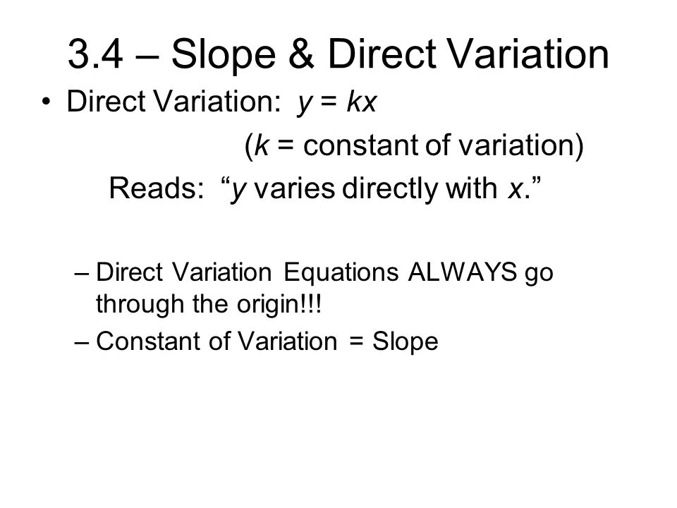 3.4 – Slope & Direct Variation Direct Variation: y = kx (k = constant of variation) Reads: y varies directly with x. –Direct Variation Equations ALWAYS go through the origin!!.