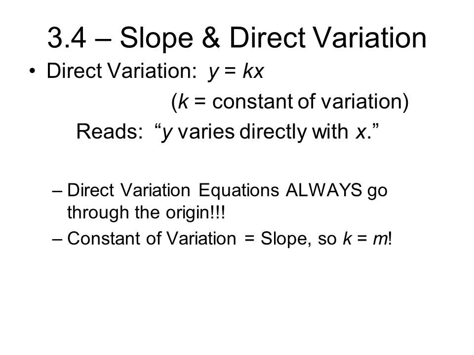 3.4 – Slope & Direct Variation Direct Variation: y = kx (k = constant of variation) Reads: y varies directly with x. –Direct Variation Equations ALWAYS go through the origin!!.
