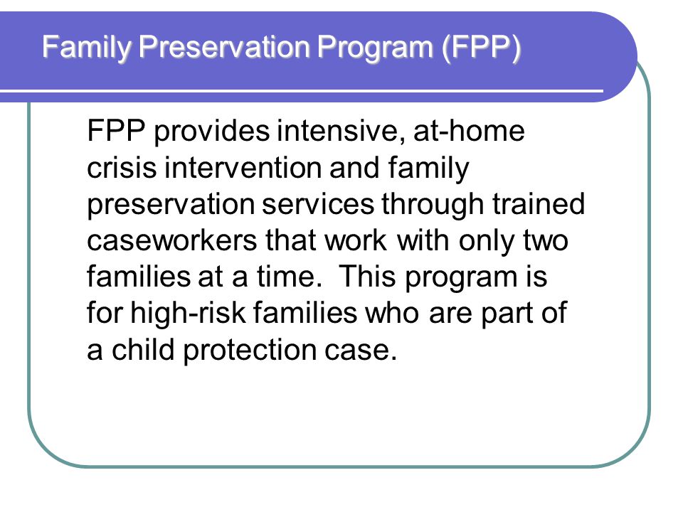 Family Preservation Program (FPP) FPP provides intensive, at-home crisis intervention and family preservation services through trained caseworkers that work with only two families at a time.