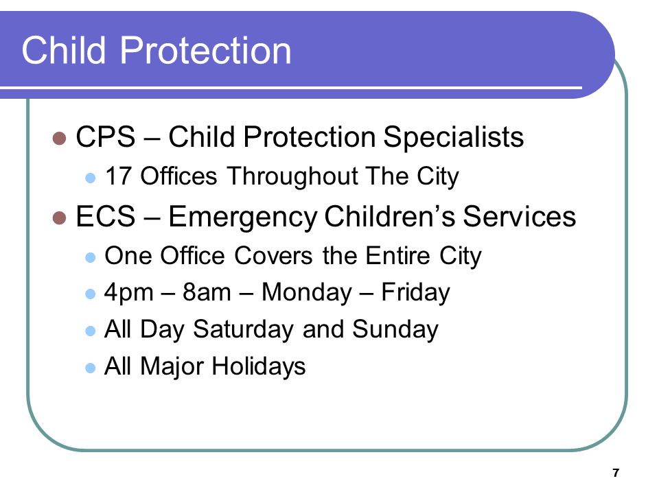 7 Child Protection CPS – Child Protection Specialists 17 Offices Throughout The City ECS – Emergency Children’s Services One Office Covers the Entire City 4pm – 8am – Monday – Friday All Day Saturday and Sunday All Major Holidays