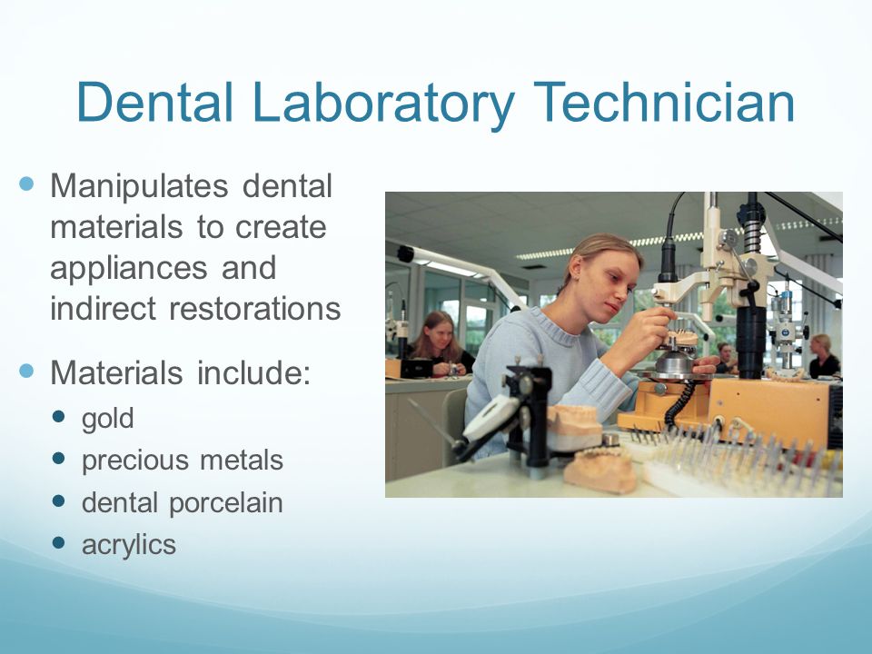 Dental Laboratory Technician Manipulates dental materials to create appliances and indirect restorations Materials include: gold precious metals dental porcelain acrylics