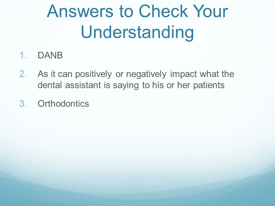 Answers to Check Your Understanding 1.DANB 2.As it can positively or negatively impact what the dental assistant is saying to his or her patients 3.Orthodontics