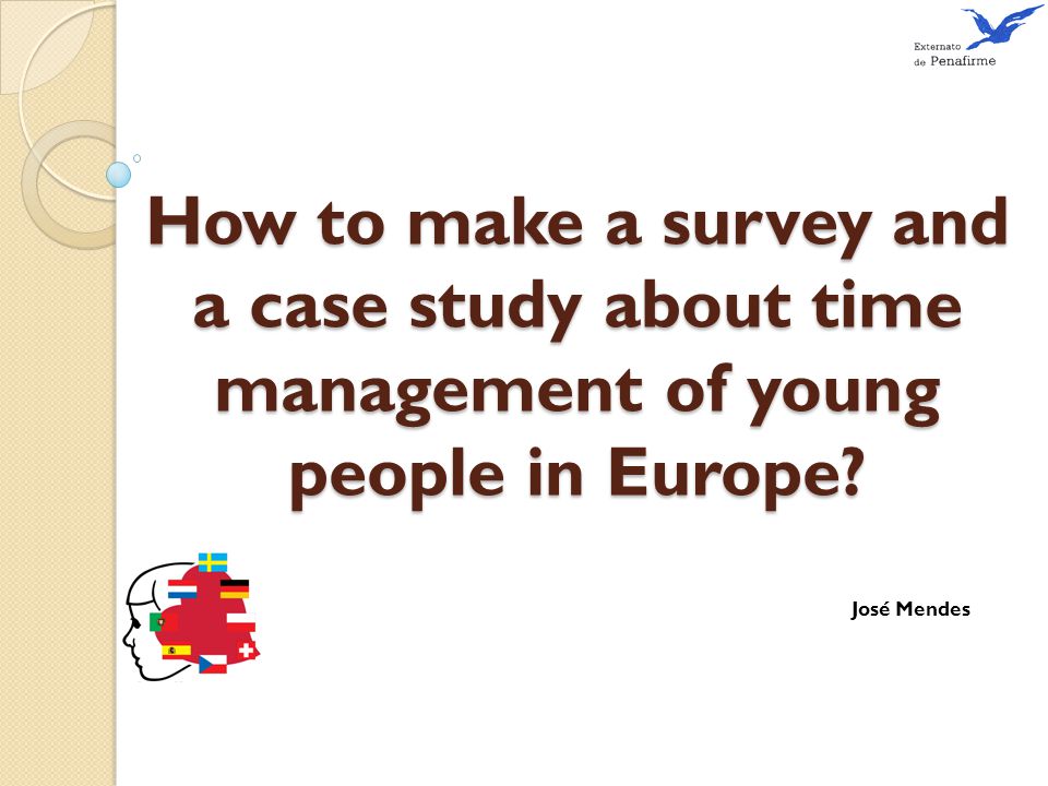 How to make a survey and a case study about time management of young people in Europe José Mendes