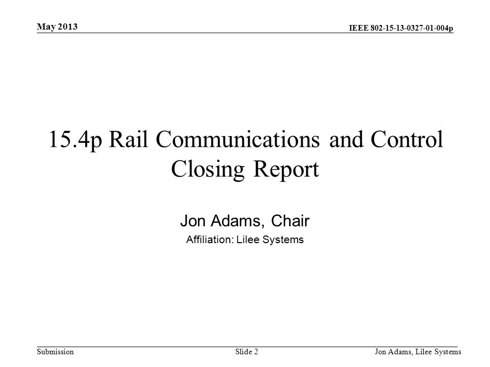 IEEE p SubmissionJon Adams, Lilee SystemsSlide p Rail Communications and Control Closing Report Jon Adams, Chair Affiliation: Lilee Systems May 2013