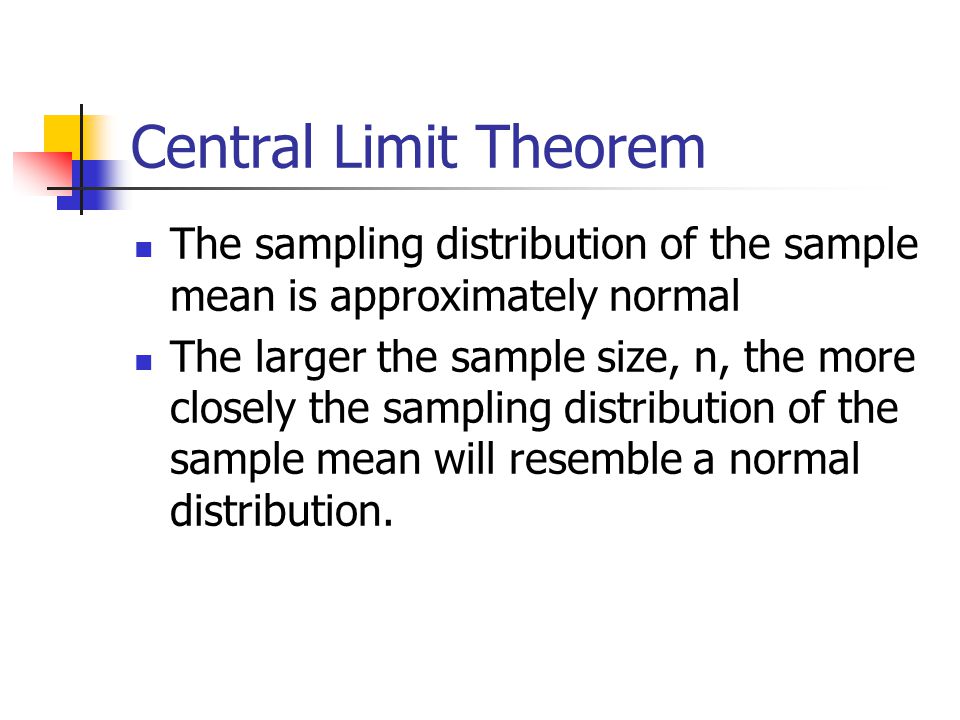 Central Limit Theorem The sampling distribution of the sample mean is approximately normal The larger the sample size, n, the more closely the sampling distribution of the sample mean will resemble a normal distribution.