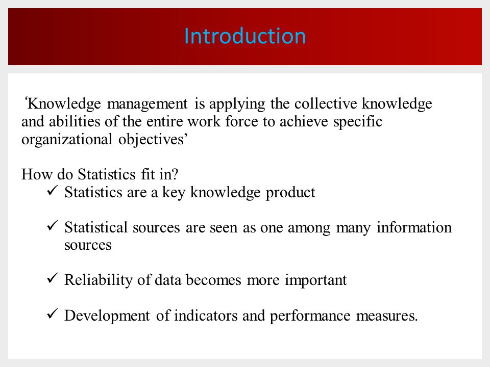 Introduction ‘ Knowledge management is applying the collective knowledge and abilities of the entire work force to achieve specific organizational objectives’ How do Statistics fit in.